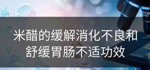 米醋的缓解消化不良和舒缓胃肠不适功效